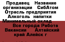 Продавец › Название организации ­ СибАтом › Отрасль предприятия ­ Алкоголь, напитки › Минимальный оклад ­ 16 000 - Все города Работа » Вакансии   . Алтайский край,Алейск г.